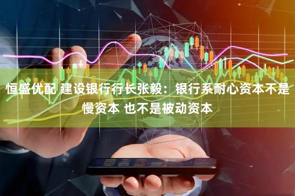 恒盛优配 建设银行行长张毅：银行系耐心资本不是慢资本 也不是被动资本