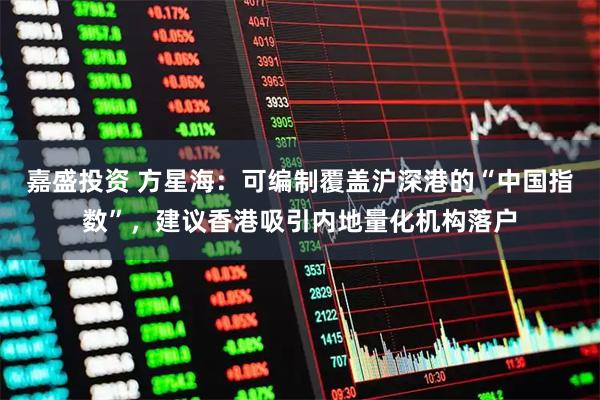 嘉盛投资 方星海：可编制覆盖沪深港的“中国指数”，建议香港吸引内地量化机构落户