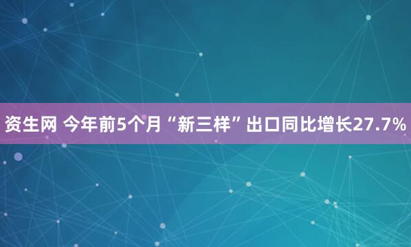资生网 今年前5个月“新三样”出口同比增长27.7%