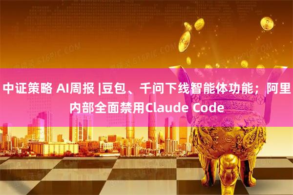 中证策略 AI周报 |豆包、千问下线智能体功能;阿里内部全面禁用Claude Code