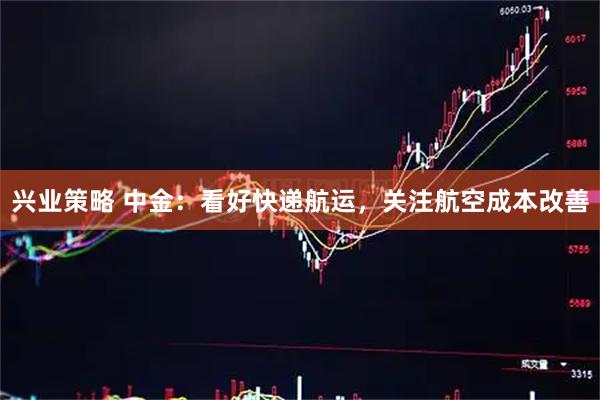 兴业策略 中金：看好快递航运，关注航空成本改善