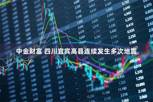 中金财富 四川宜宾高县连续发生多次地震