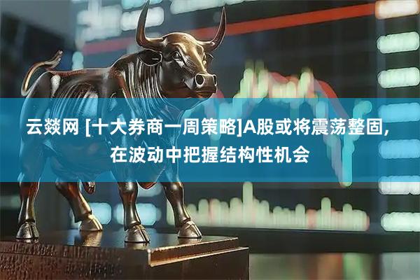 云燚网 [十大券商一周策略]A股或将震荡整固, 在波动中把握结构性机会