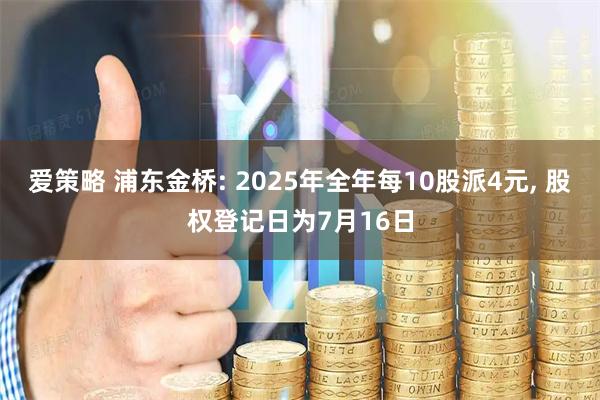 爱策略 浦东金桥: 2025年全年每10股派4元, 股权登记日为7月16日