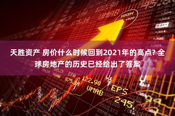 天胜资产 房价什么时候回到2021年的高点? 全球房地产的历史已经给出了答案