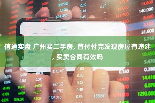 信通实盘 广州买二手房, 首付付完发现房屋有违建, 买卖合同有效吗