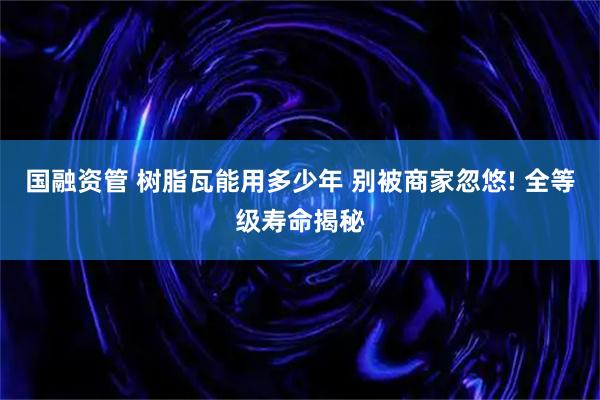 国融资管 树脂瓦能用多少年 别被商家忽悠! 全等级寿命揭秘