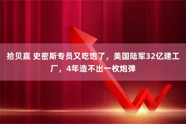 拾贝赢 史密斯专员又吃饱了,美国陆军32亿建工厂,4年造不出一枚炮弹