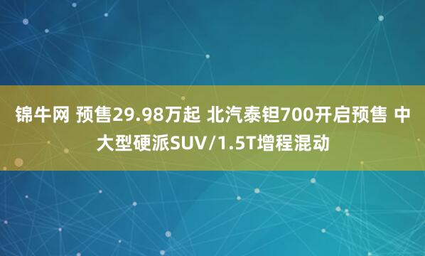 锦牛网 预售29.98万起 北汽泰钽700开启预售 中大型硬派SUV/1.5T增程混动