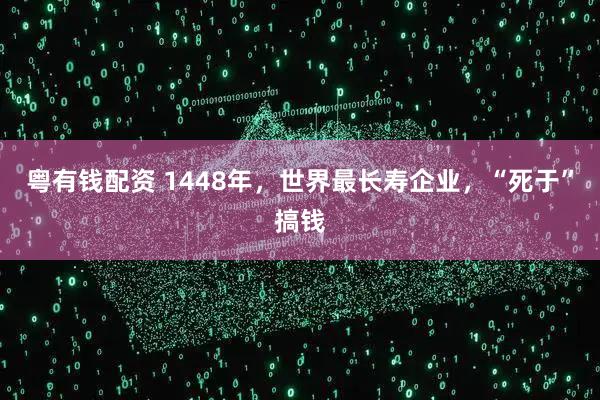 粤有钱配资 1448年，世界最长寿企业，“死于”搞钱