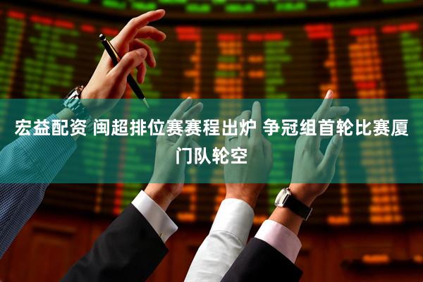 宏益配资 闽超排位赛赛程出炉 争冠组首轮比赛厦门队轮空