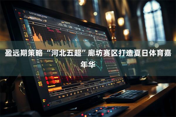盈远期策略 “河北五超”廊坊赛区打造夏日体育嘉年华
